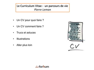 Le Curriculum Vitae : un parcours de vie
Pierre Leman
• Un CV pour quoi faire ?
• Un CV comment faire ?
• Trucs et astuces
• Illustrations
• Aller plus loin
 