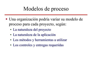 Modelos de proceso
Una organización podría variar su modelo de
proceso para cada proyecto, según:
•   La naturaleza del pr...