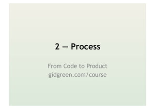 2 — Process
From Code to Product
gidgreen.com/course
 
