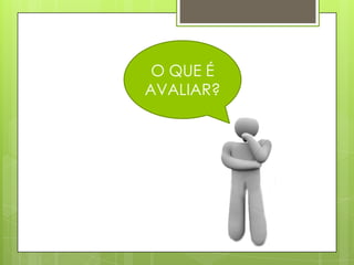 O QUE É
AVALIAR?
 