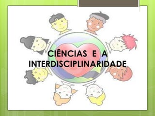 CIÊNCIAS E A
INTERDISCIPLINARIDADE
 