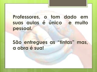 Professores, o tom dado em
suas aulas é único e muito
pessoal.

São entregues as “tintas” mas,
a obra é sua!
 