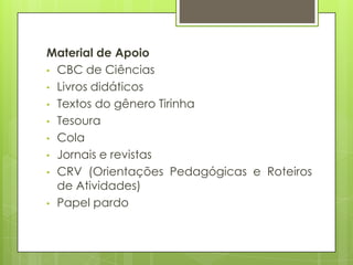 Material de Apoio
• CBC de Ciências
• Livros didáticos
• Textos do gênero Tirinha
• Tesoura
• Cola
• Jornais e revistas
• CRV (Orientações Pedagógicas e Roteiros
  de Atividades)
• Papel pardo
 
