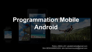 Programmation Mobile
Android
Rabie JABALLAH: jaballahrabie@gmail.com
Slim BENHAMMOUDA: slim.benhammouda@gmail.com
 