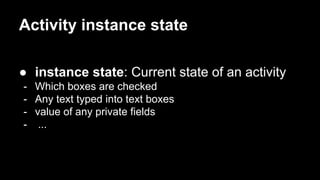 Activity instance state
● instance state: Current state of an activity
- Which boxes are checked
- Any text typed into text boxes
- value of any private fields
- ...
 