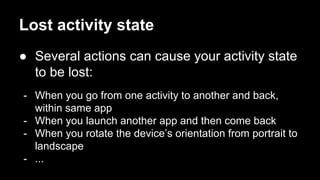 Lost activity state
● Several actions can cause your activity state
to be lost:
- When you go from one activity to another and back,
within same app
- When you launch another app and then come back
- When you rotate the device’s orientation from portrait to
landscape
- ...
 