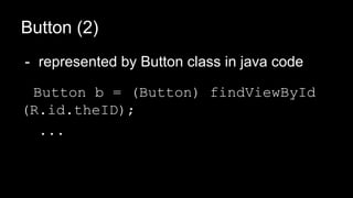 - represented by Button class in java code
Button b = (Button) findViewById
(R.id.theID);
...
Button (2)
 