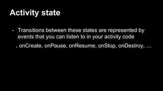 Activity state
- Transitions between these states are represented by
events that you can listen to in your activity code
. onCreate, onPause, onResume, onStop, onDestroy, …
 