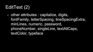 EditText (2)
- other attributes : capitalize, digits,
fontFamily, letterSpacing, lineSpacingExtra,
minLines, numeric, password,
phoneNumber, singleLine, textAllCaps,
textColor, typeface
 