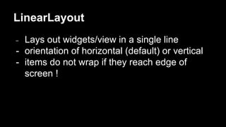 LinearLayout
- Lays out widgets/view in a single line
- orientation of horizontal (default) or vertical
- items do not wrap if they reach edge of
screen !
 