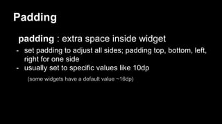 Padding
padding : extra space inside widget
- set padding to adjust all sides; padding top, bottom, left,
right for one side
- usually set to specific values like 10dp
(some widgets have a default value ~16dp)
 