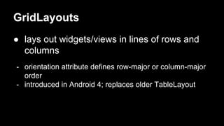 GridLayouts
● lays out widgets/views in lines of rows and
columns
- orientation attribute defines row-major or column-major
order
- introduced in Android 4; replaces older TableLayout
 