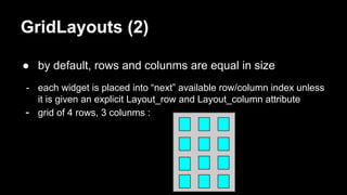 GridLayouts (2)
● by default, rows and colunms are equal in size
- each widget is placed into “next” available row/column index unless
it is given an explicit Layout_row and Layout_column attribute
- grid of 4 rows, 3 colunms :
 