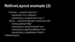 ReltiveLayout example (2)
<TextView ... android:id="@+id/tv1"
android:text="I'm a TextView!"
android:layout_centerInParent="true" />
<Button ... android:id="@+id/b5" android:text="B5"
android:padding="50dp"
android:layout_centerHorizontal="true"
android:layout_alignParentBottom="true"
android:layout_marginBottom="50dp" />
</RelativeLayout>
 