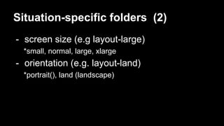 Situation-specific folders (2)
- screen size (e.g layout-large)
*small, normal, large, xlarge
- orientation (e.g. layout-land)
*portrait(), land (landscape)
 