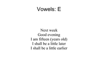 Vowels: E Next week Good evening I am fifteen (years old)‏ I shall be a little later I shall be a little earlier 