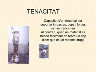 TENACITAT
Capacitat d’un material per
suportar impactes, cops i forces
sense trencar-se
Al contrari, quan un material es
trenca fàcilment en rebre un cop
diem que és un material fràgil
 