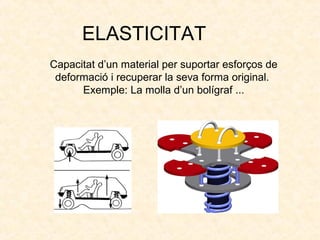 ELASTICITAT
Capacitat d’un material per suportar esforços de
deformació i recuperar la seva forma original.
Exemple: La molla d’un bolígraf ...
 