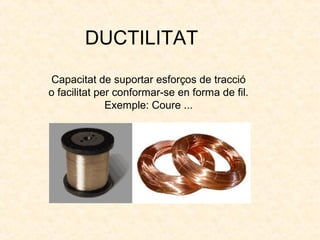 DUCTILITAT
Capacitat de suportar esforços de tracció
o facilitat per conformar-se en forma de fil.
Exemple: Coure ...
 