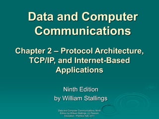 Data and Computer
    Communications
Chapter 2 – Protocol Architecture,
   TCP/IP, and Internet-Based
          Applications

             Ninth Edition
          by William Stallings
           Data and Computer Communications, Ninth
            Edition by William Stallings, (c) Pearson
                 Education - Prentice Hall, 2011
 