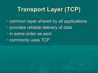Transport Layer (TCP)Transport Layer (TCP)
 common layer shared by all applicationscommon layer shared by all applications
 provides reliable delivery of dataprovides reliable delivery of data
 in same order as sentin same order as sent
 commonly uses TCPcommonly uses TCP
 