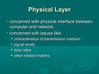 Physical LayerPhysical Layer
 concerned with physical interface betweenconcerned with physical interface between
computer and networkcomputer and network
 concerned with issues like:concerned with issues like:

characteristics of transmission mediumcharacteristics of transmission medium

signal levelssignal levels

data ratesdata rates

other related mattersother related matters
 
