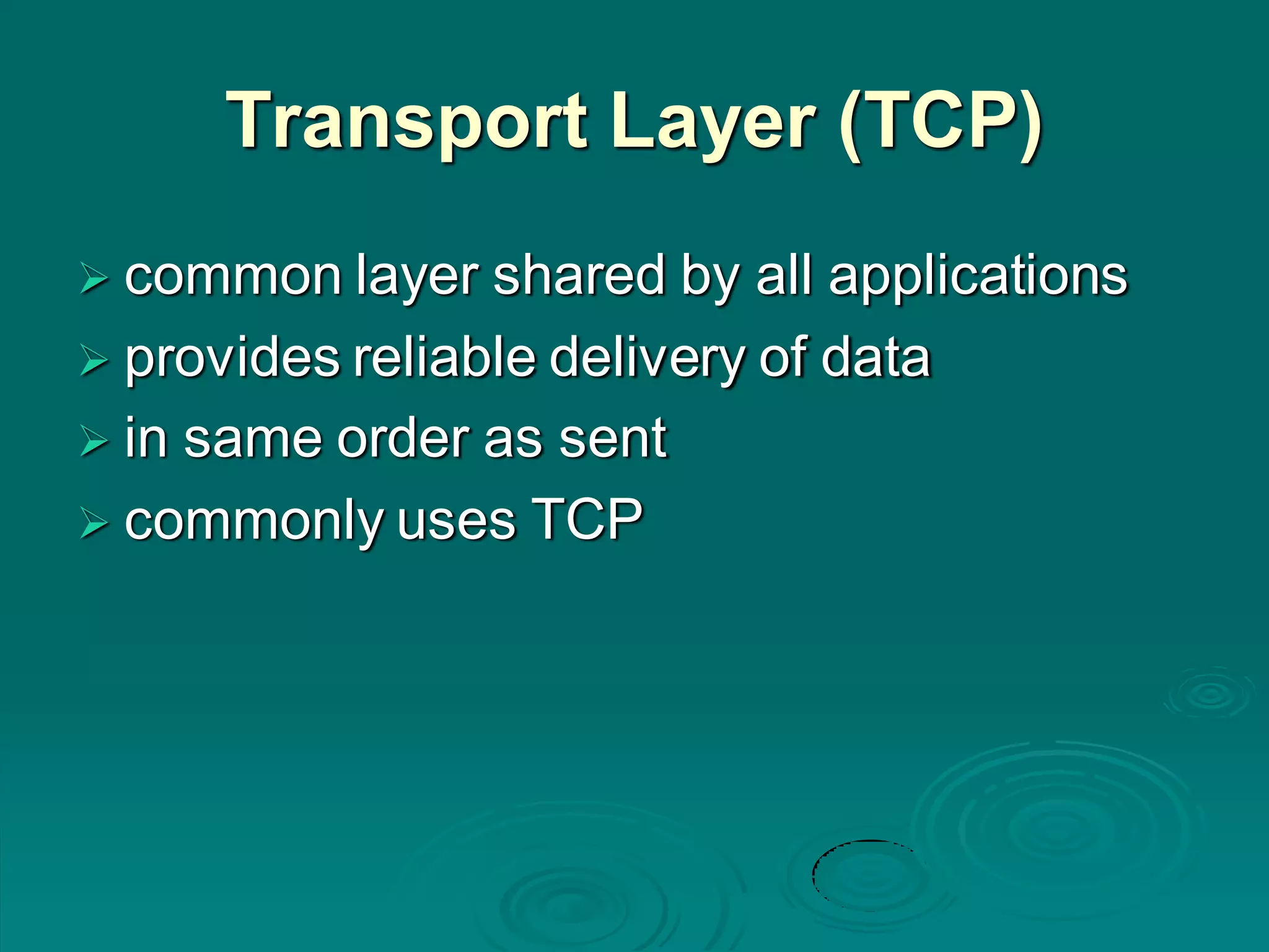 Transport Layer (TCP)
 common layer shared by all applications
 provides reliable delivery of data
 in same order as sent
 commonly uses TCP
 