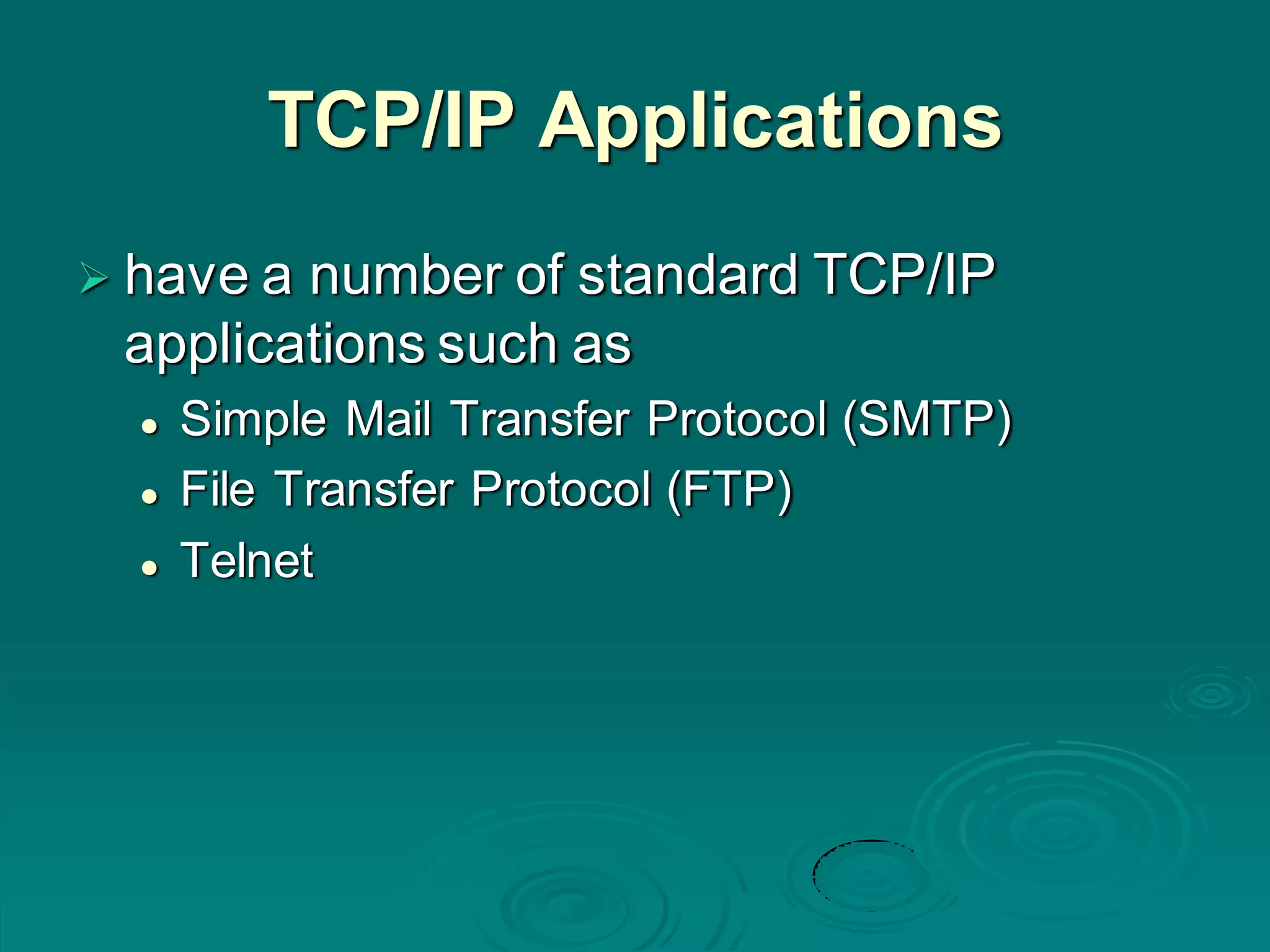 TCP/IP Applications
 have a number of standard TCP/IP
applications such as
 Simple Mail Transfer Protocol (SMTP)
 File Transfer Protocol (FTP)
 Telnet
 