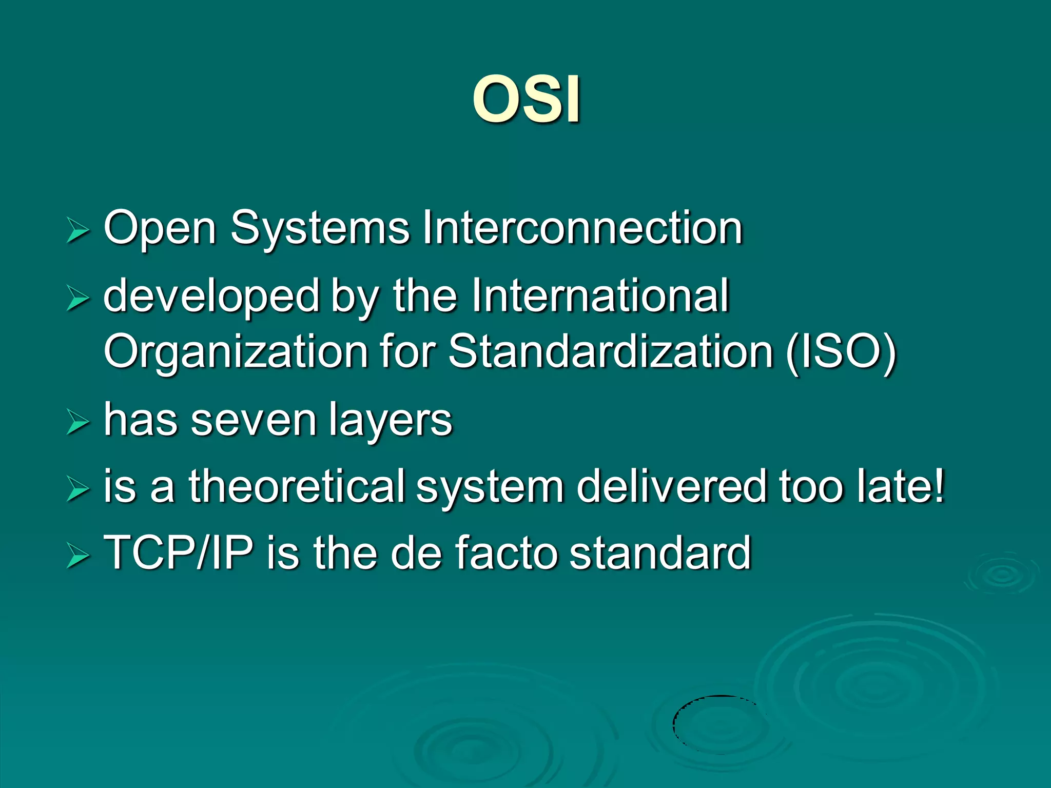 OSI
 Open Systems Interconnection
 developed by the International
Organization for Standardization (ISO)
 has seven layers
 is a theoretical system delivered too late!
 TCP/IP is the de facto standard
 