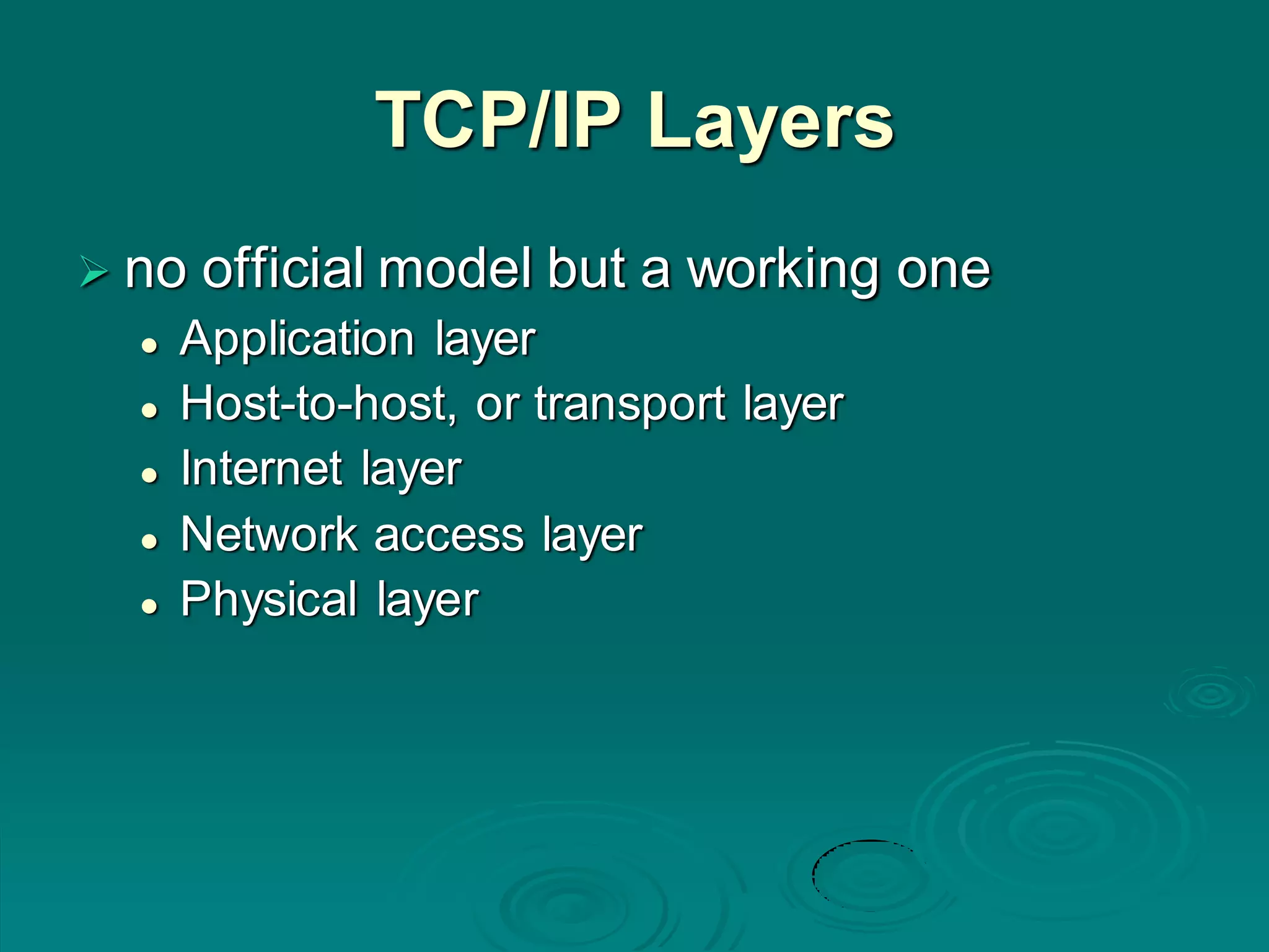 TCP/IP Layers
 no official model but a working one
 Application layer
 Host-to-host, or transport layer
 Internet layer
 Network access layer
 Physical layer
 