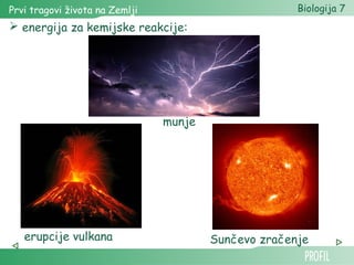 Prvi tragovi života na Zemlji Biologija 7 
 energija za kemijske reakcije: 
munje 
erupcije vulkana Sunčevo zračenje 
 