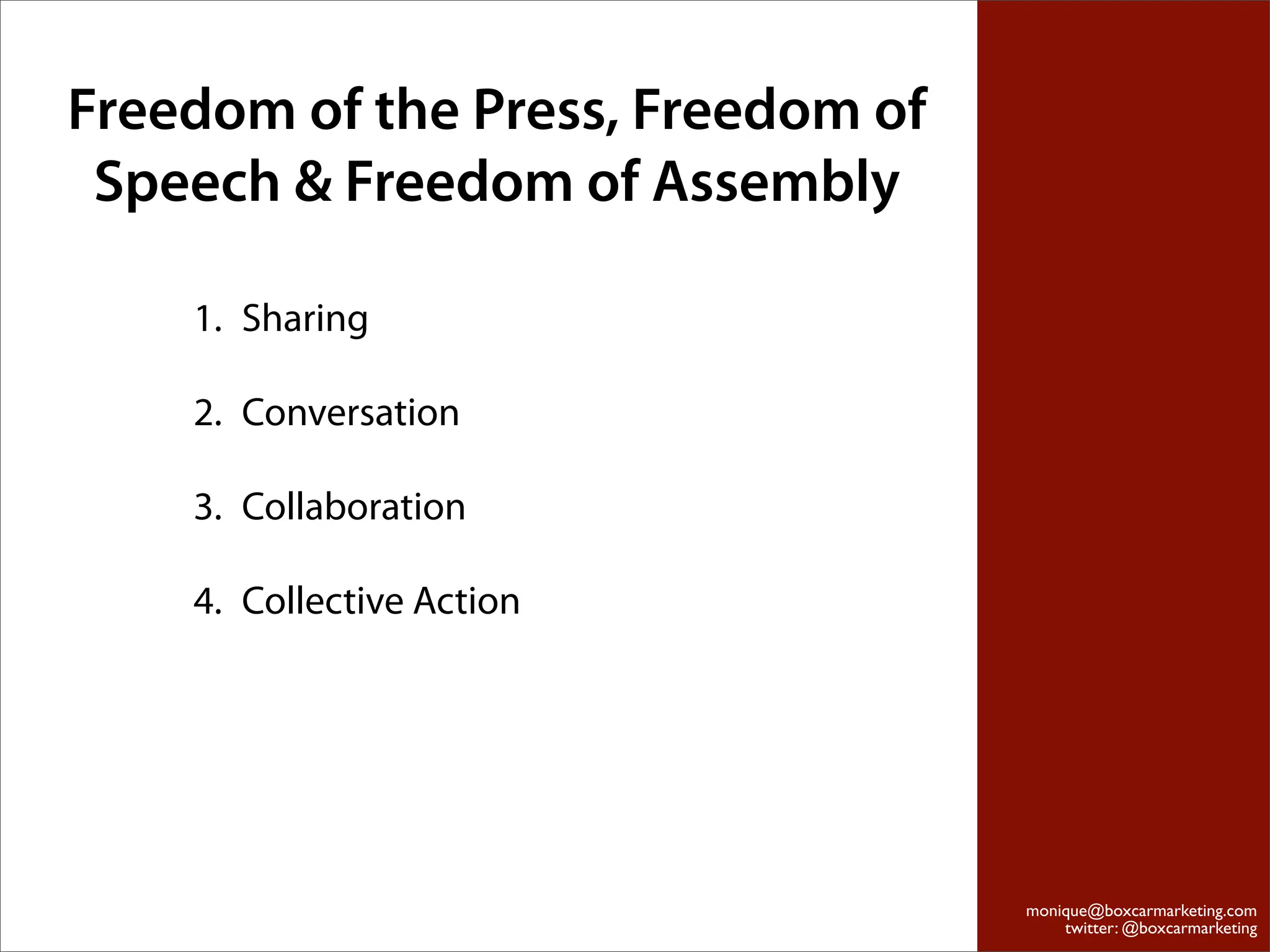 Freedom of the Press, Freedom of
 Speech & Freedom of Assembly

    1. Sharing

    2. Conversation

    3. Collaboration

    4. Collective Action




                                   monique@boxcarmarketing.com
                                       twitter: @boxcarmarketing
 