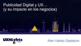 Publicidad Digital y UX…
(y su impacto en los negocios)
Alan Valdez Gastelum
 