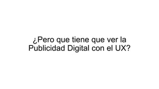 ¿Pero que tiene que ver la
Publicidad Digital con el UX?
 