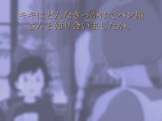 キキはどんなきっかけでパン屋さんと知り合いましたか。 