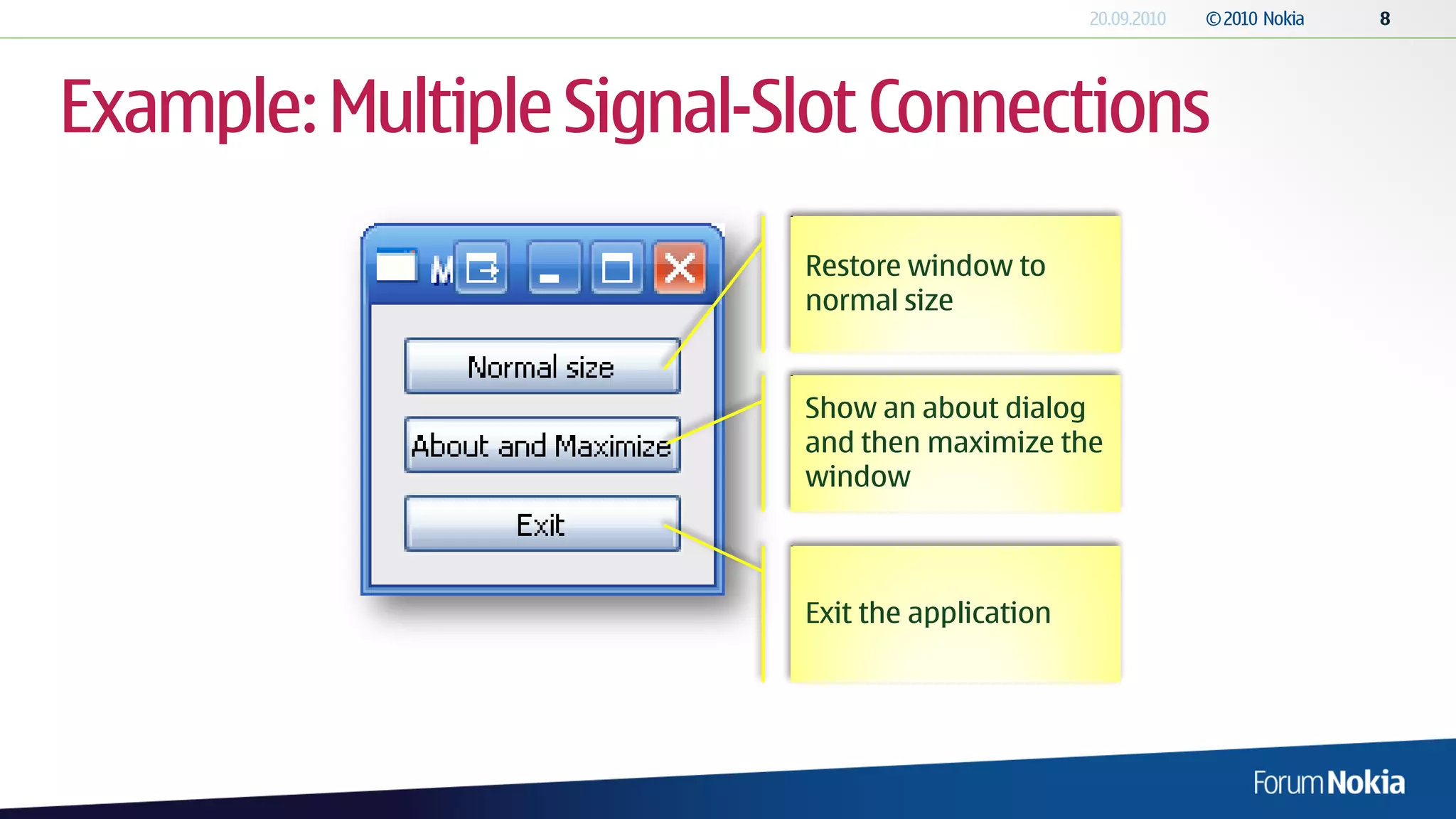Example: Multiple Signal-Slot Connections
                          Restore window to
                          normal size


                          Show an about dialog
                          and then maximize the
                          window



                          Exit the application
 