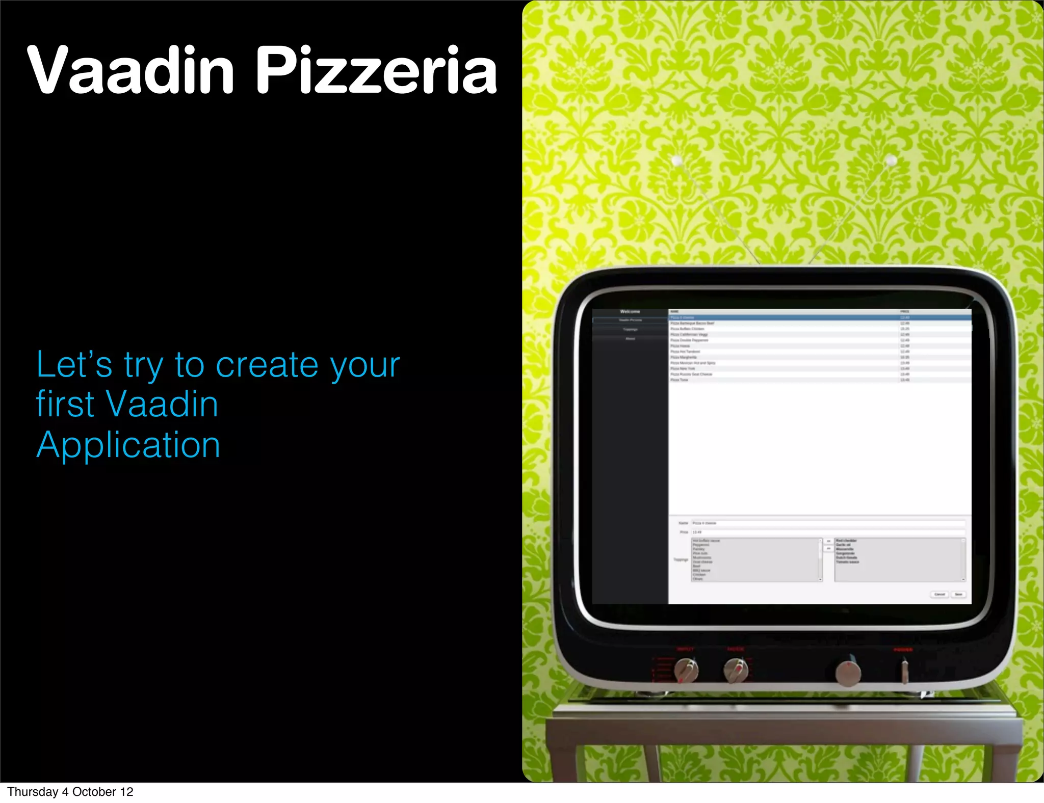 Vaadin Pizzeria



    Let’s try to create your
    ﬁrst Vaadin
    Application




Thursday 4 October 12
 