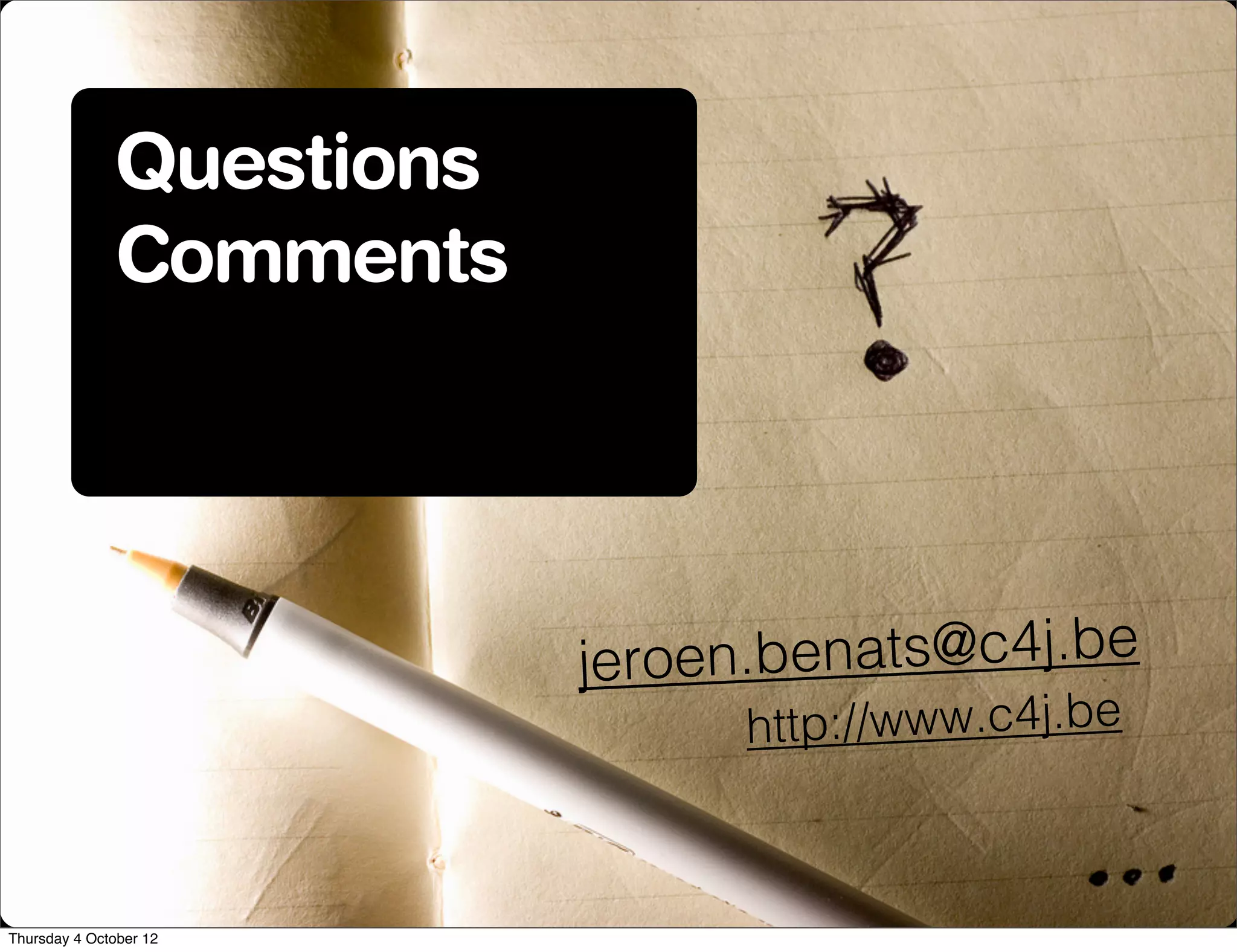 Questions
              Comments




                          jeroe n.benats@c4j.be
                                http://www.c4j.be



Thursday 4 October 12
 