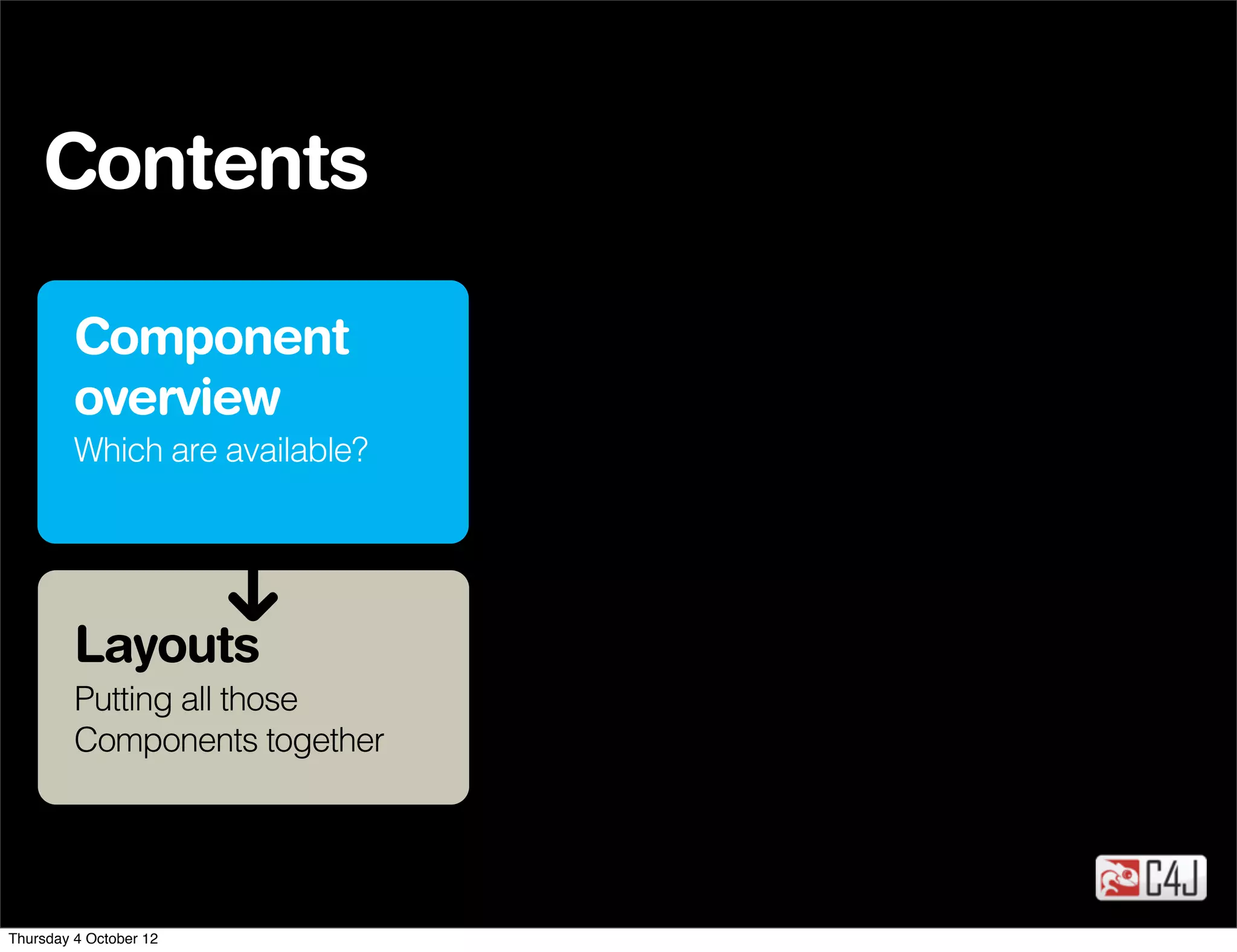 Contents

         Component
         overview
         Which are available?




         Layouts
         Putting all those
         Components together




Thursday 4 October 12
 