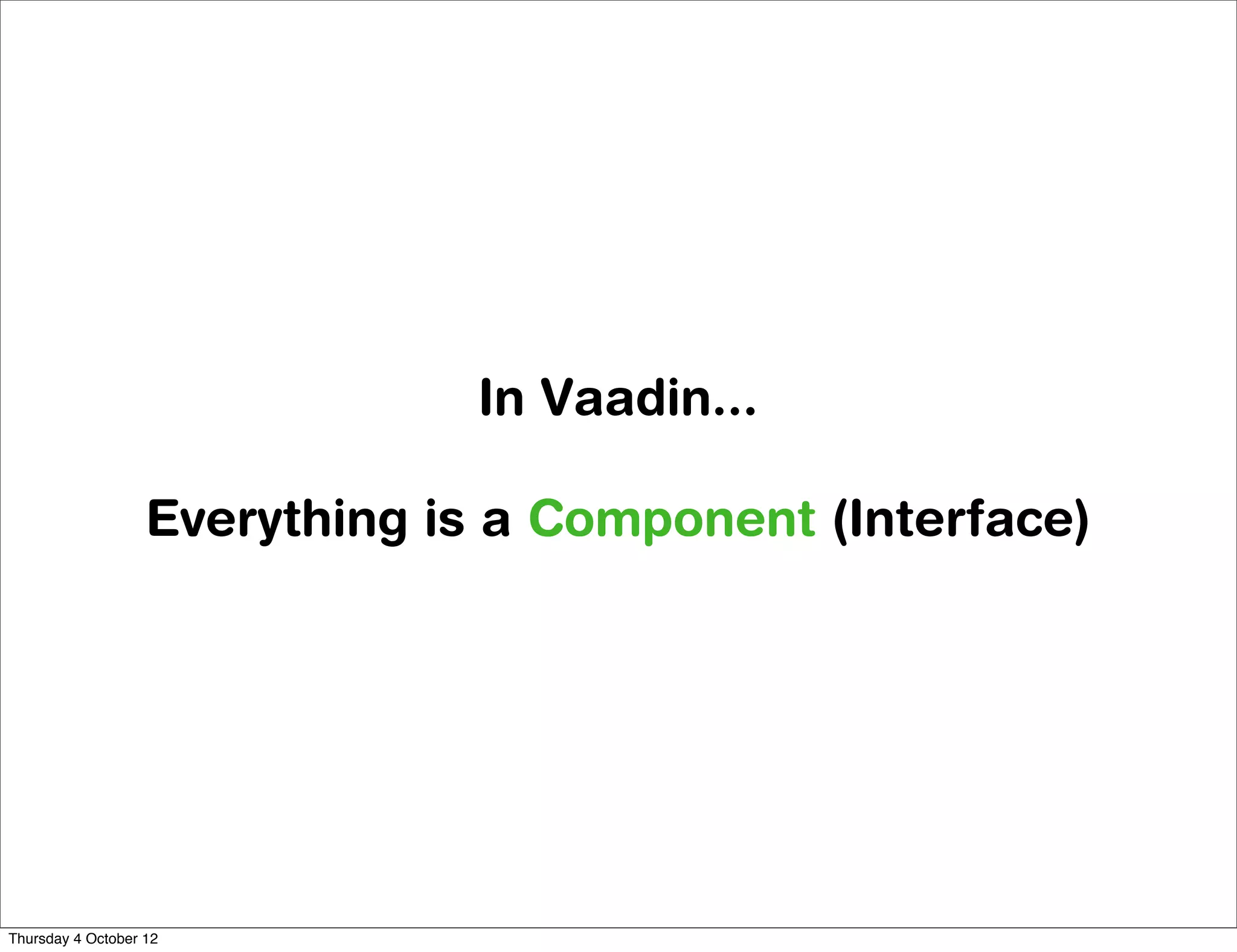 In Vaadin...

                   Everything is a Component (Interface)




Thursday 4 October 12
 