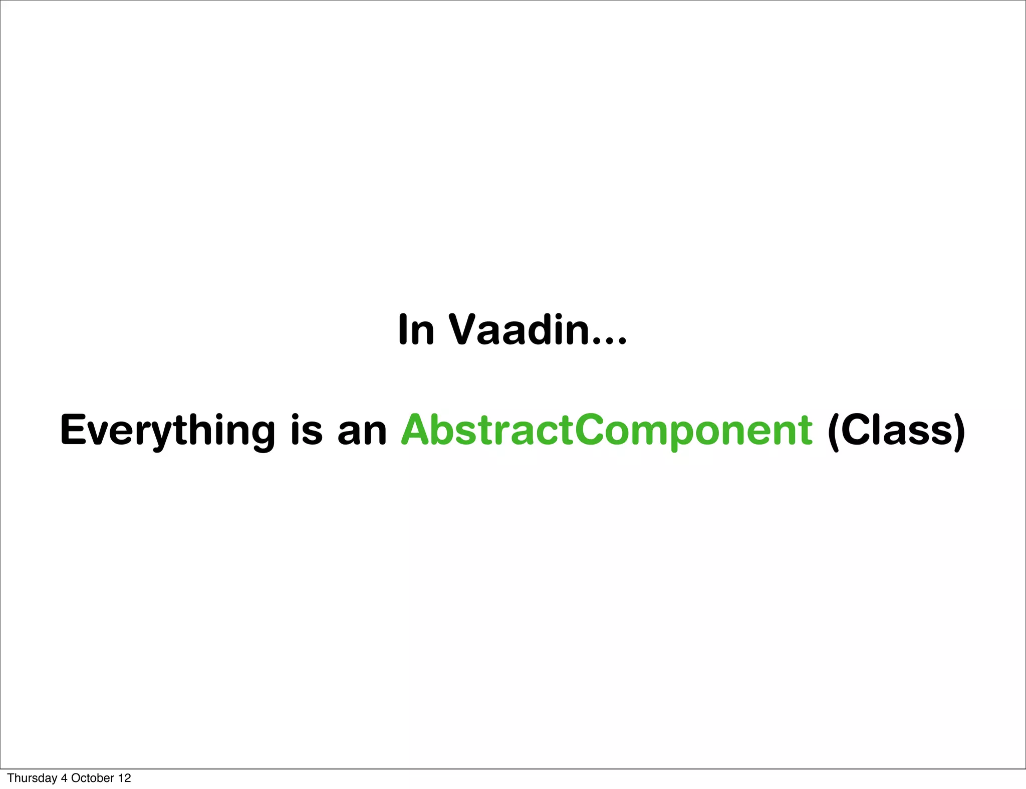 In Vaadin...

        Everything is an AbstractComponent (Class)




Thursday 4 October 12
 