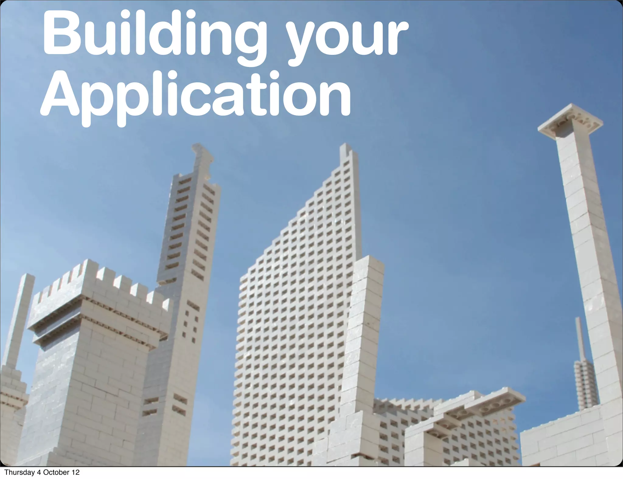 Building your
         Application




Thursday 4 October 12
 