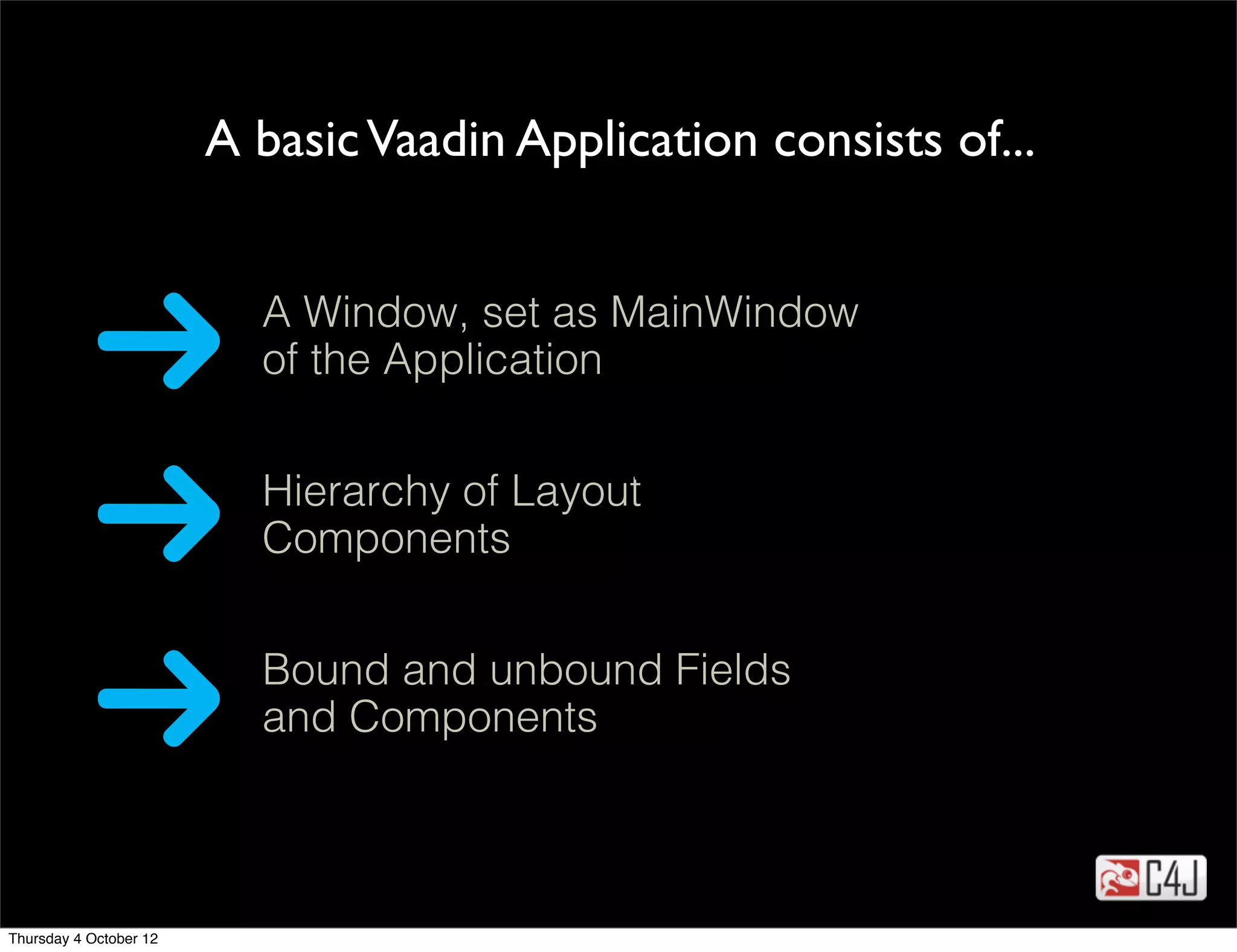 A basic Vaadin Application consists of...


                          A Window, set as MainWindow
                          of the Application

                                         tekst
                          Hierarchy of Layout
                          Components


                          Bound and unbound Fields
                          and Components



Thursday 4 October 12
 