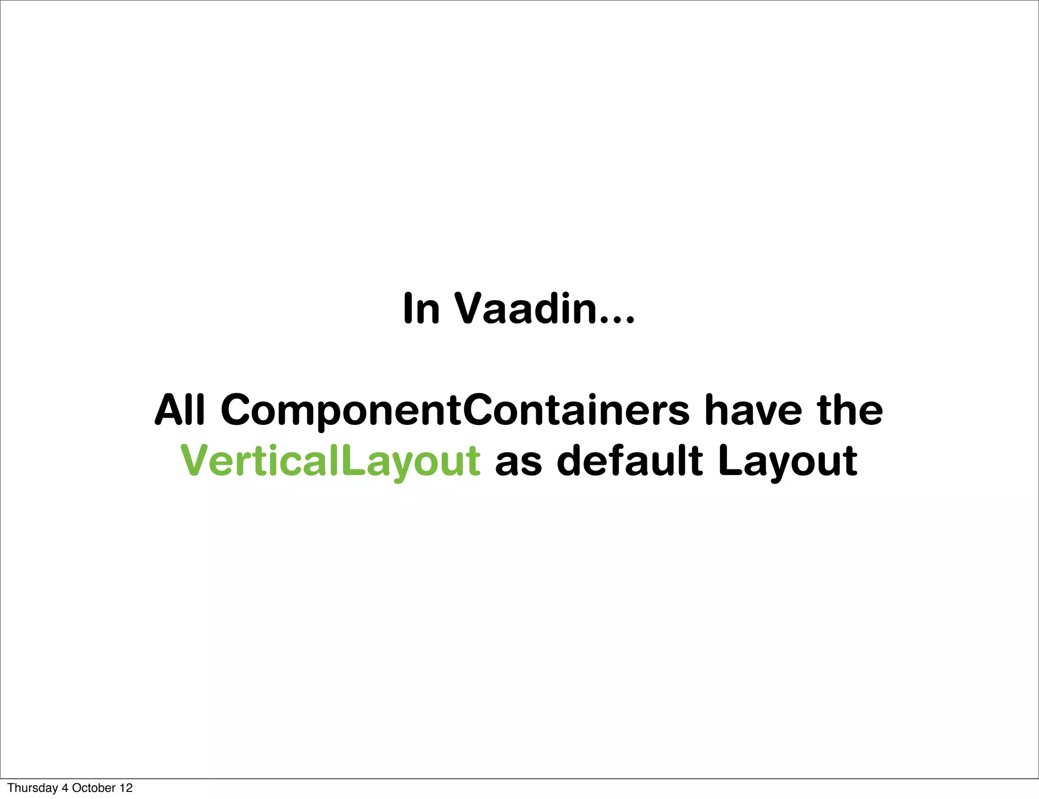 In Vaadin...

                        All ComponentContainers have the
                         VerticalLayout as default Layout




Thursday 4 October 12
 
