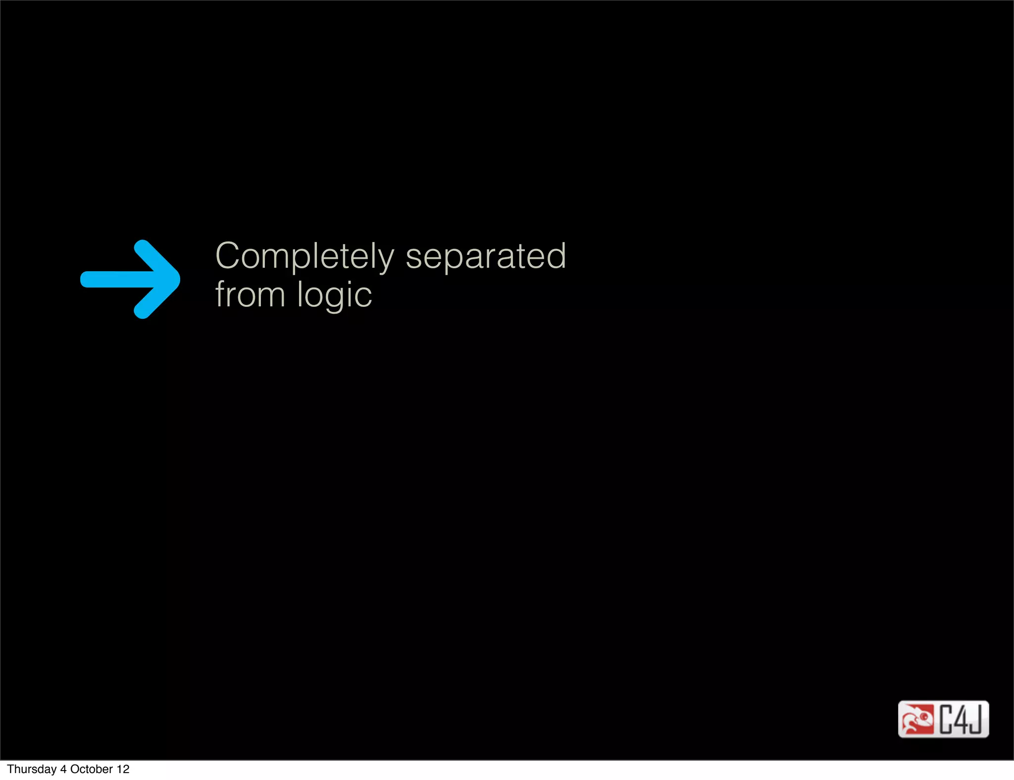 Completely separated
                        from logic




Thursday 4 October 12
 