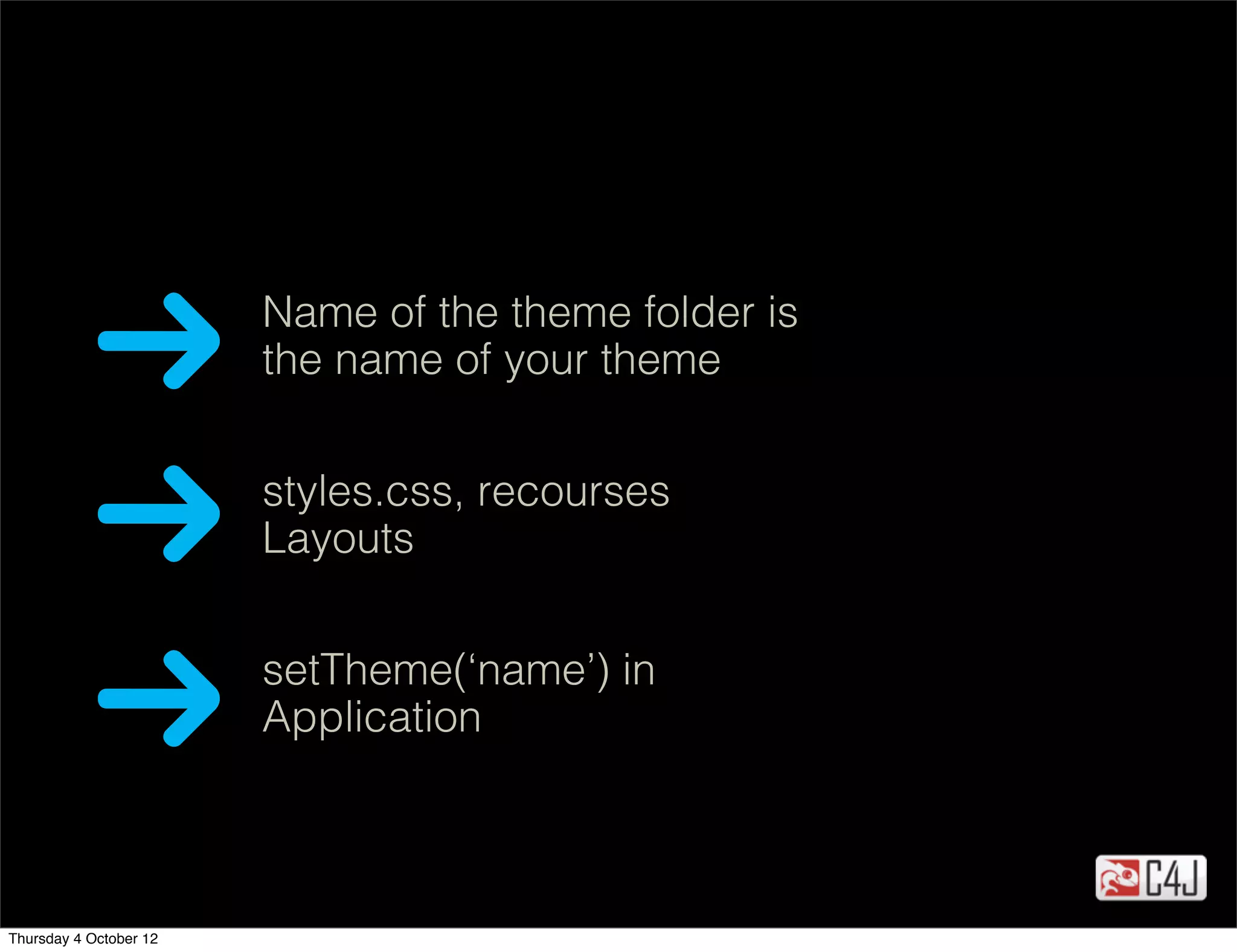 Name of the theme folder is
                        the name of your theme


                        styles.css, recourses
                        Layouts


                        setTheme(‘name’) in
                        Application



Thursday 4 October 12
 