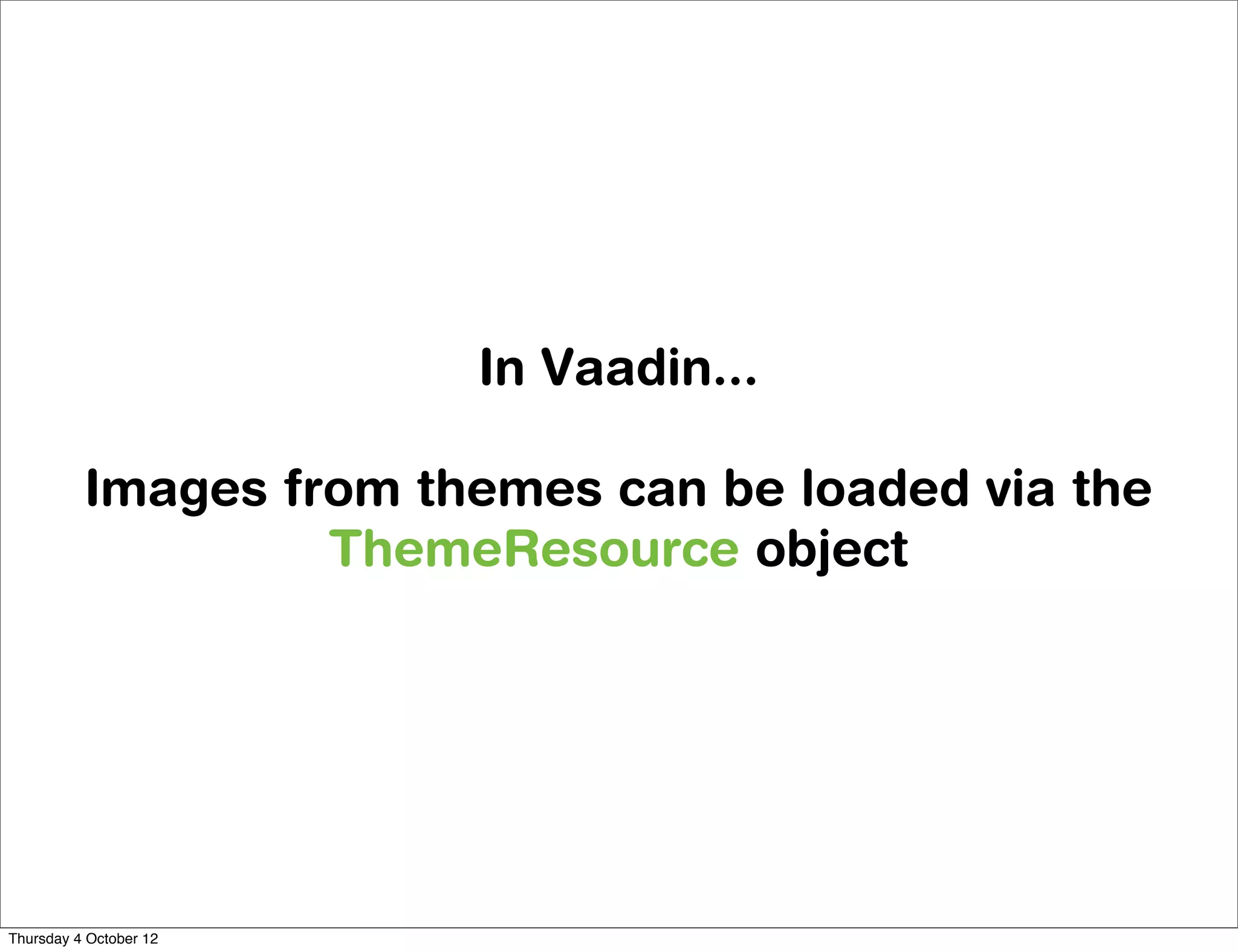 In Vaadin...

          Images from themes can be loaded via the
                   ThemeResource object




Thursday 4 October 12
 
