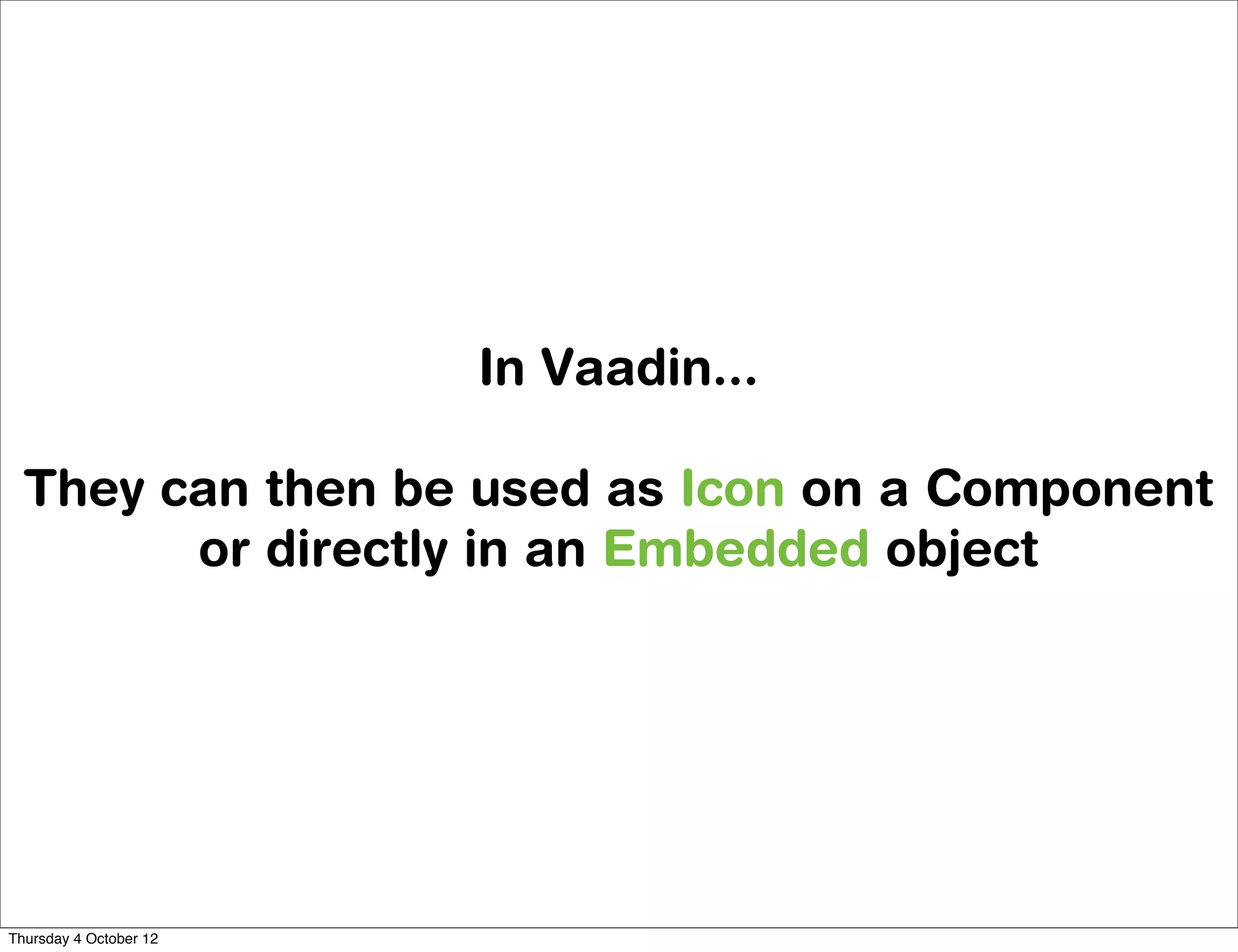 In Vaadin...

  They can then be used as Icon on a Component
        or directly in an Embedded object




Thursday 4 October 12
 