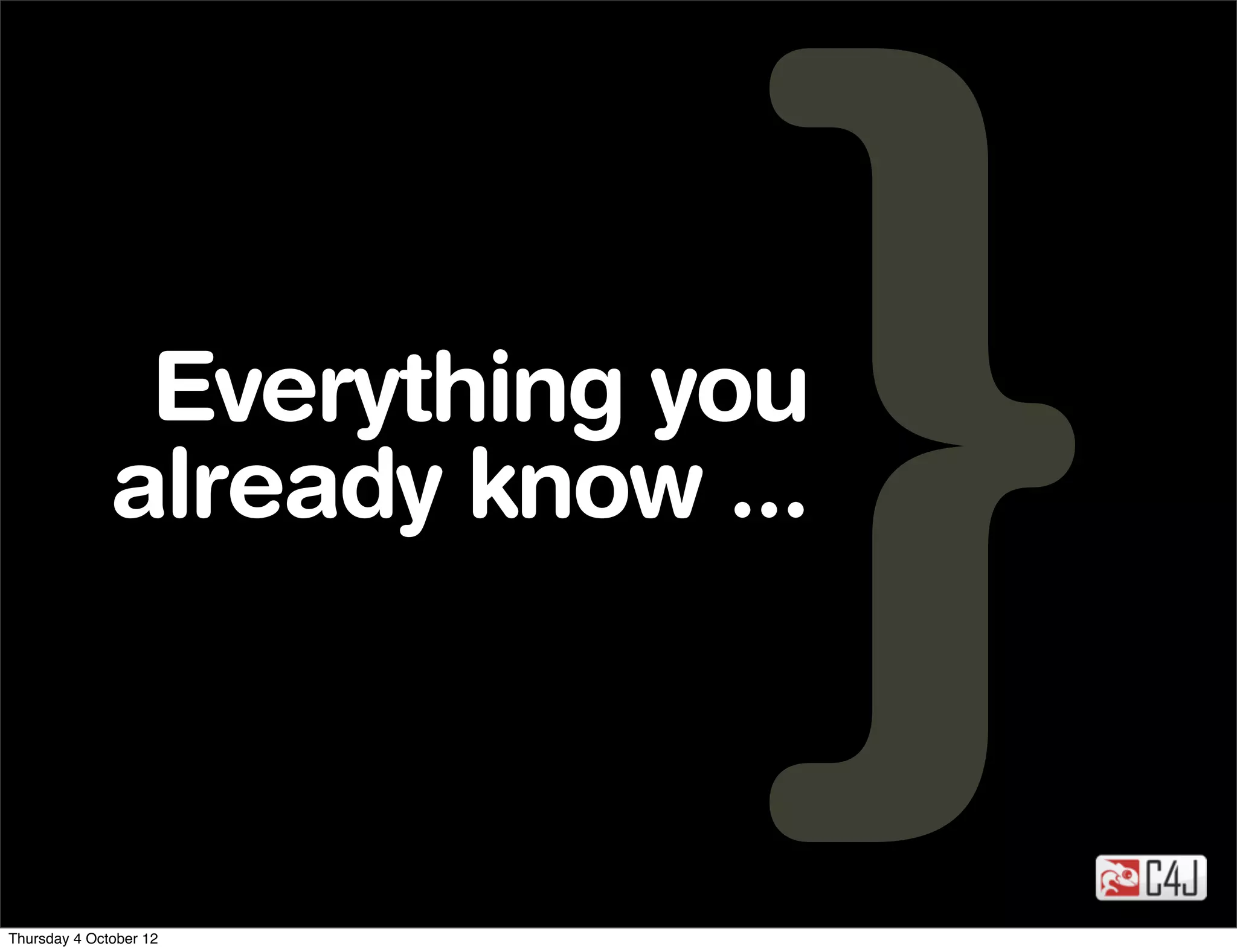 Everything you
              already know ...



Thursday 4 October 12
 