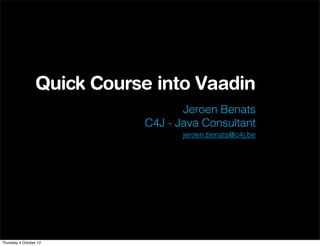 Quick Course into Vaadin
                                   Jeroen Benats
                            C4J - Java Consultant
                                   jeroen.benats@c4j.be




Thursday 4 October 12
 